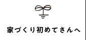 家づくり初めてさんへ